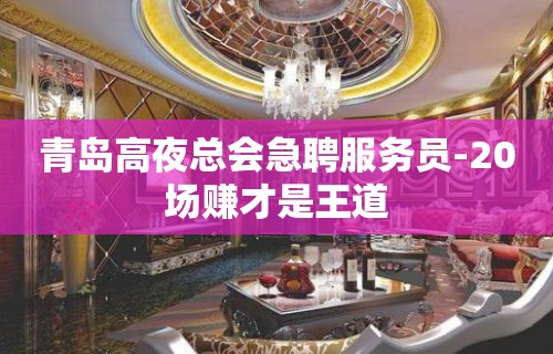 青岛高夜总会急聘服务员-20场赚才是王道