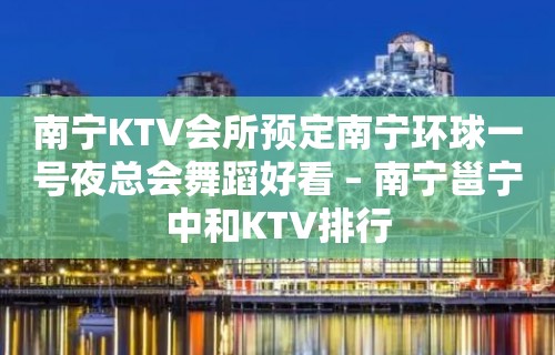 南宁KTV会所预定南宁环球一号夜总会舞蹈好看 – 南宁邕宁中和KTV排行