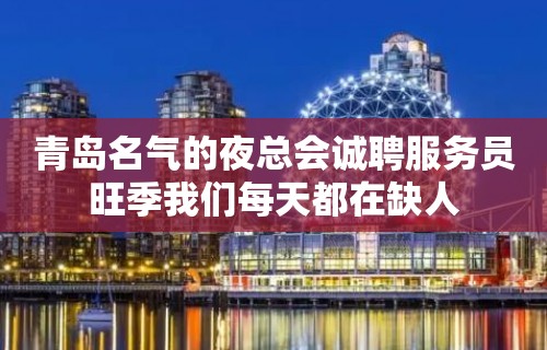 青岛名气的夜总会诚聘服务员旺季我们每天都在缺人