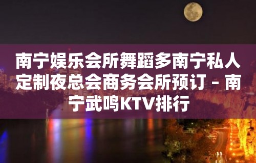 南宁娱乐会所舞蹈多南宁私人定制夜总会商务会所预订 – 南宁武鸣KTV排行