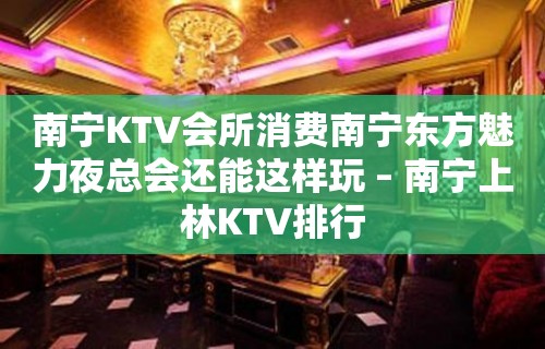 南宁KTV会所消费南宁东方魅力夜总会还能这样玩 – 南宁上林KTV排行