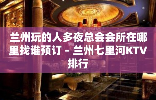 兰州玩的人多夜总会会所在哪里找谁预订 – 兰州七里河KTV排行