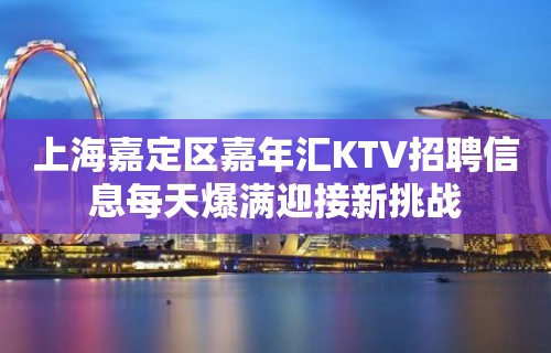 上海嘉定区嘉年汇KTV招聘信息每天爆满迎接新挑战