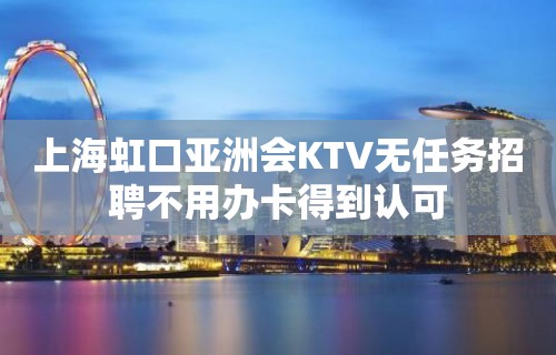 上海虹口亚洲会KTV无任务招聘不用办卡得到认可