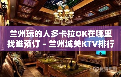 兰州玩的人多卡拉OK在哪里找谁预订 – 兰州城关KTV排行