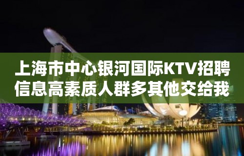 上海市中心银河国际KTV招聘信息高素质人群多其他交给我