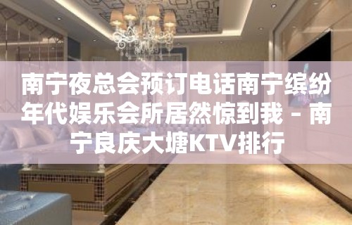 南宁夜总会预订电话南宁缤纷年代娱乐会所居然惊到我 – 南宁良庆大塘KTV排行