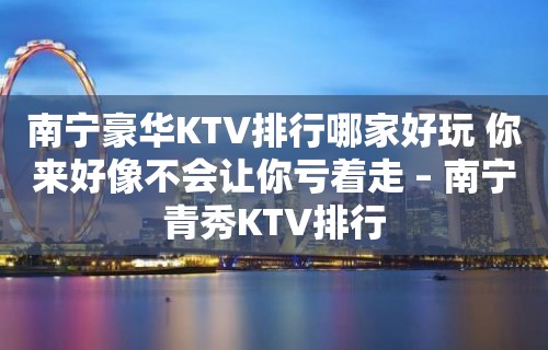 南宁豪华KTV排行哪家好玩 你来好像不会让你亏着走 – 南宁青秀KTV排行