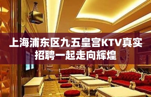 上海浦东区九五皇宫KTV真实招聘一起走向辉煌