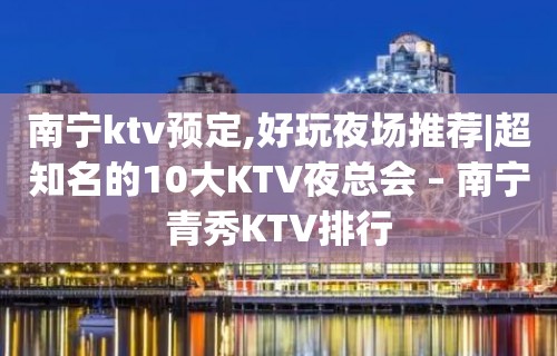 南宁ktv预定,好玩夜场推荐|超知名的10大KTV夜总会 – 南宁青秀KTV排行