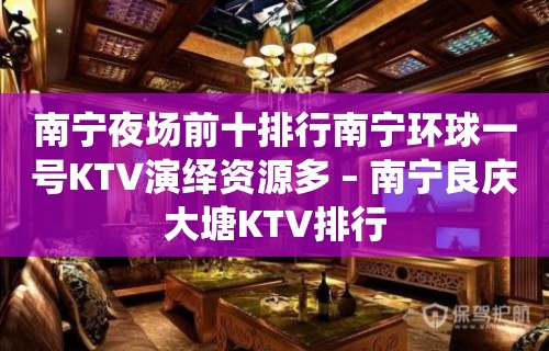 南宁夜场前十排行南宁环球一号KTV演绎资源多 – 南宁良庆大塘KTV排行