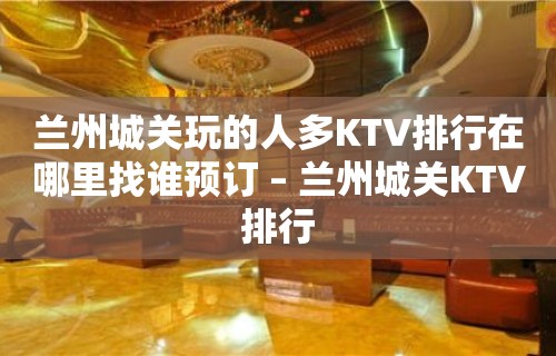 兰州城关玩的人多KTV排行在哪里找谁预订 – 兰州城关KTV排行