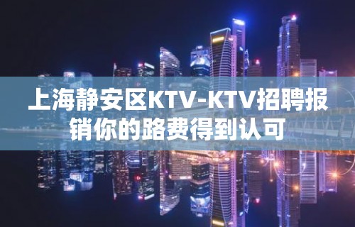 上海静安区KTV-KTV招聘报销你的路费得到认可