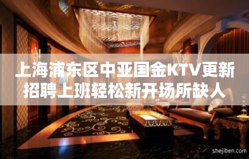 上海浦东区中亚国金KTV更新招聘上班轻松新开场所缺人