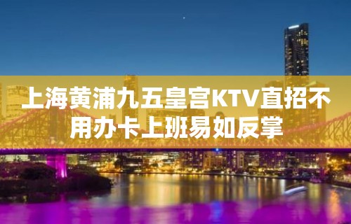 上海黄浦九五皇宫KTV直招不用办卡上班易如反掌