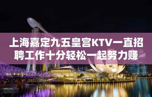 上海嘉定九五皇宫KTV一直招聘工作十分轻松一起努力赚