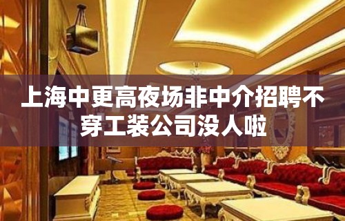 上海中更高夜场非中介招聘不穿工装公司没人啦