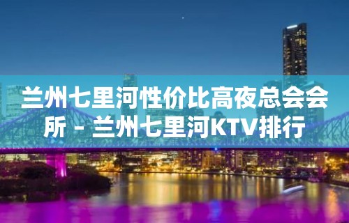 兰州七里河性价比高夜总会会所 – 兰州七里河KTV排行