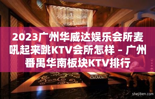 2023广州华威达娱乐会所麦吼起来跳KTV会所怎样 – 广州番禺华南板块KTV排行