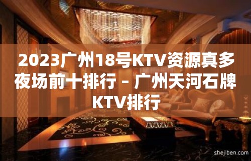 2023广州18号KTV资源真多夜场前十排行 – 广州天河石牌KTV排行