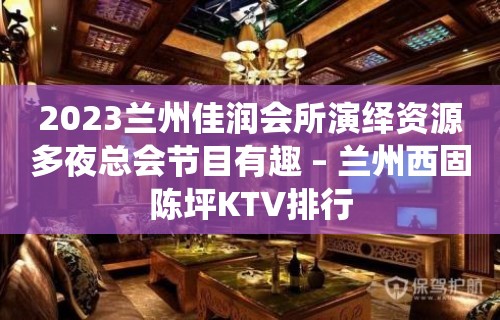 2023兰州佳润会所演绎资源多夜总会节目有趣 – 兰州西固陈坪KTV排行