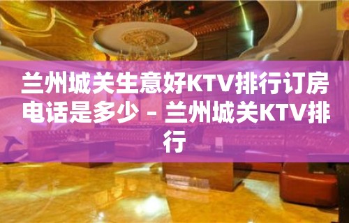 兰州城关生意好KTV排行订房电话是多少 – 兰州城关KTV排行