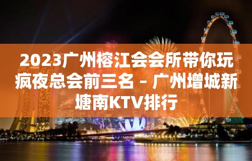 2023广州榕江会会所带你玩疯夜总会前三名 – 广州增城新塘南KTV排行