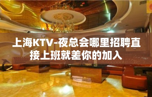 上海KTV-夜总会哪里招聘直接上班就差你的加入