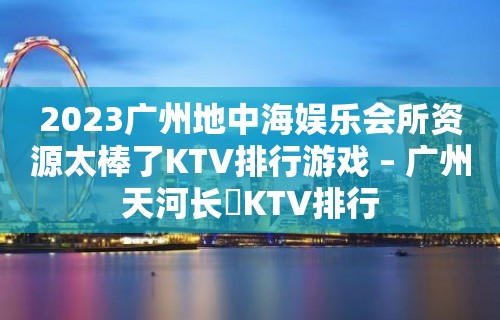 2023广州地中海娱乐会所资源太棒了KTV排行游戏 – 广州天河长湴KTV排行