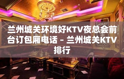 兰州城关环境好KTV夜总会前台订包厢电话 – 兰州城关KTV排行