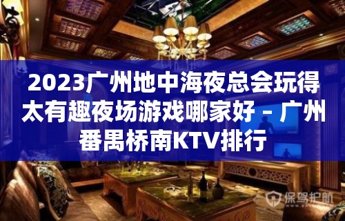 2023广州地中海夜总会玩得太有趣夜场游戏哪家好 – 广州番禺桥南KTV排行