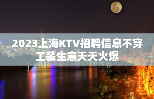 2023上海KTV招聘信息不穿工装生意天天火爆