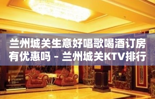 兰州城关生意好唱歌喝酒订房有优惠吗 – 兰州城关KTV排行