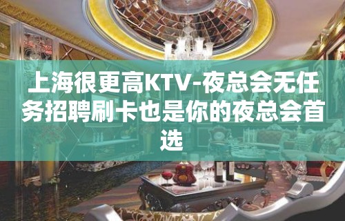 上海很更高KTV-夜总会无任务招聘刷卡也是你的夜总会首选