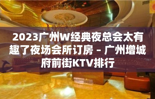 2023广州W经典夜总会太有趣了夜场会所订房 – 广州增城府前街KTV排行