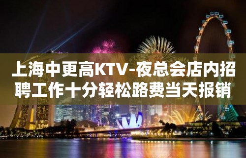 上海中更高KTV-夜总会店内招聘工作十分轻松路费当天报销