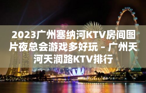 2023广州塞纳河KTV房间图片夜总会游戏多好玩 – 广州天河天润路KTV排行