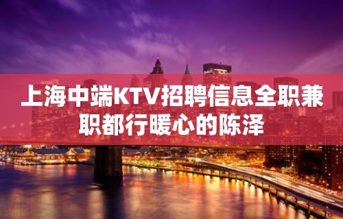 上海中端KTV招聘信息全职兼职都行暖心的陈泽