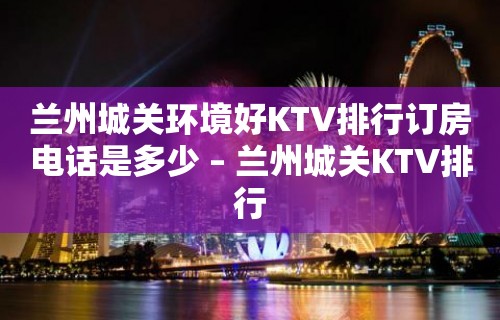 兰州城关环境好KTV排行订房电话是多少 – 兰州城关KTV排行