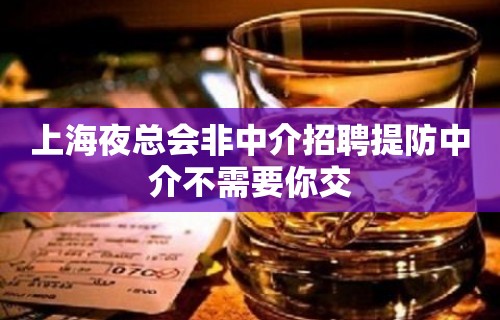 上海夜总会非中介招聘提防中介不需要你交