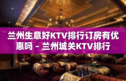 兰州生意好KTV排行订房有优惠吗 – 兰州城关KTV排行