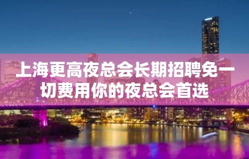 上海更高夜总会长期招聘免一切费用你的夜总会首选