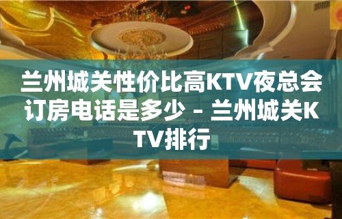 兰州城关性价比高KTV夜总会订房电话是多少 – 兰州城关KTV排行