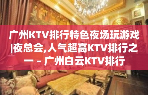 广州KTV排行特色夜场玩游戏|夜总会,人气超高KTV排行之一 – 广州白云KTV排行