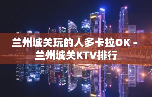 兰州城关玩的人多卡拉OK – 兰州城关KTV排行