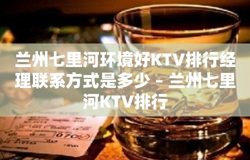 兰州七里河环境好KTV排行经理联系方式是多少 – 兰州七里河KTV排行