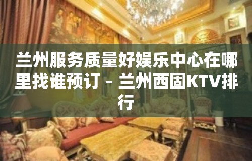 兰州服务质量好娱乐中心在哪里找谁预订 – 兰州西固KTV排行