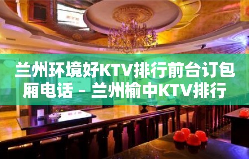 兰州环境好KTV排行前台订包厢电话 – 兰州榆中KTV排行