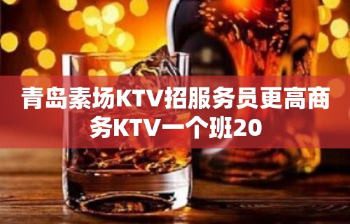 青岛素场KTV招服务员更高商务KTV一个班20