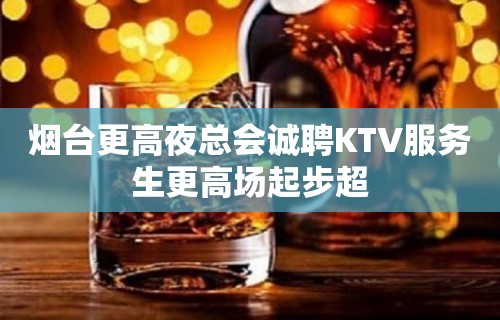 烟台更高夜总会诚聘KTV服务生更高场起步超